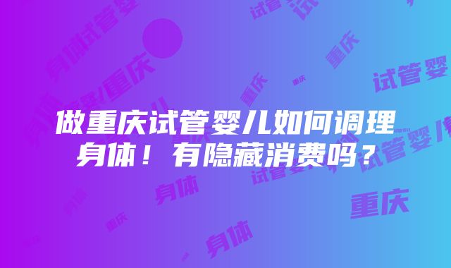 做重庆试管婴儿如何调理身体！有隐藏消费吗？