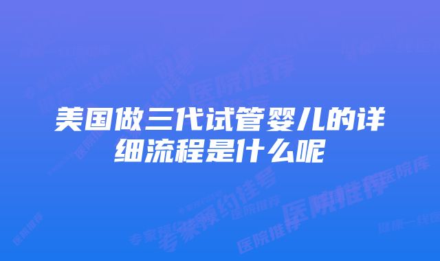 美国做三代试管婴儿的详细流程是什么呢