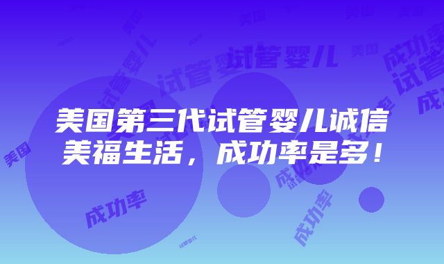 美国第三代试管婴儿诚信美福生活，成功率是多！