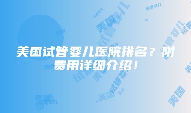 美国试管婴儿医院排名？附费用详细介绍！