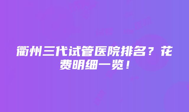 衢州三代试管医院排名？花费明细一览！