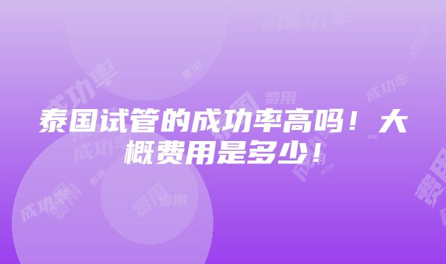 泰国试管的成功率高吗！大概费用是多少！