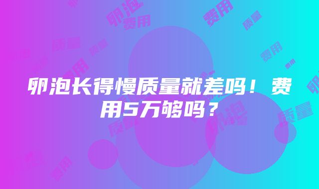 卵泡长得慢质量就差吗！费用5万够吗？