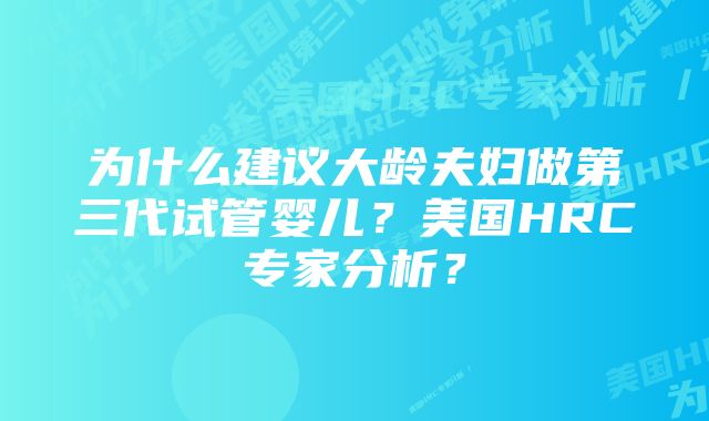 为什么建议大龄夫妇做第三代试管婴儿？美国HRC专家分析？