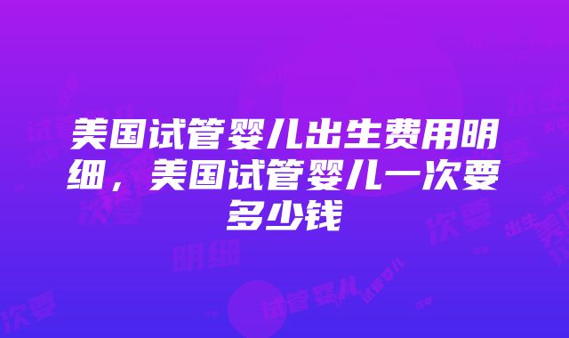 美国试管婴儿出生费用明细，美国试管婴儿一次要多少钱