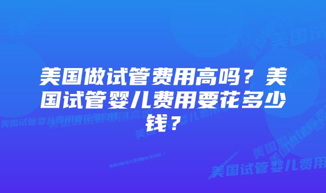 美国做试管费用高吗？美国试管婴儿费用要花多少钱？