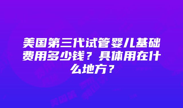 美国第三代试管婴儿基础费用多少钱？具体用在什么地方？