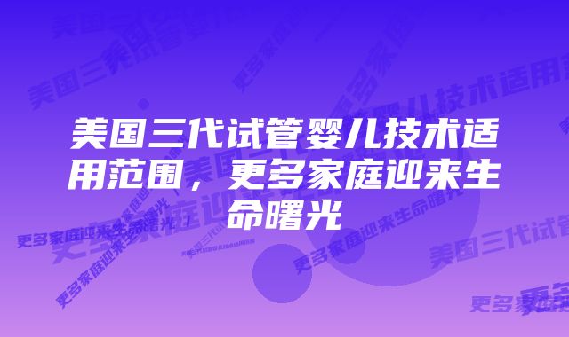 美国三代试管婴儿技术适用范围，更多家庭迎来生命曙光