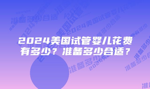 2024美国试管婴儿花费有多少？准备多少合适？