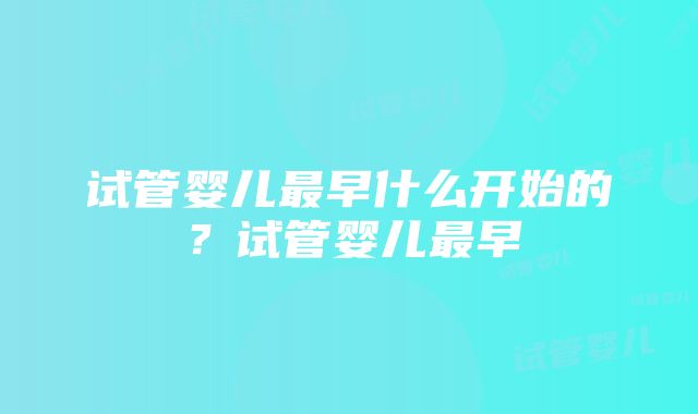 试管婴儿最早什么开始的？试管婴儿最早