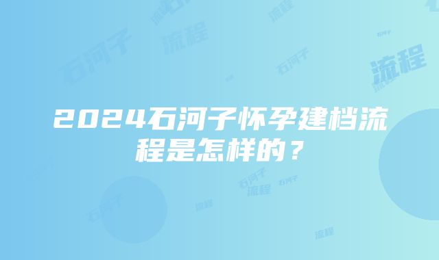 2024石河子怀孕建档流程是怎样的？