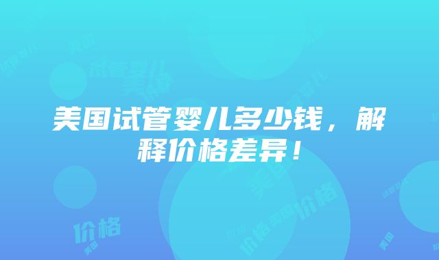 美国试管婴儿多少钱，解释价格差异！