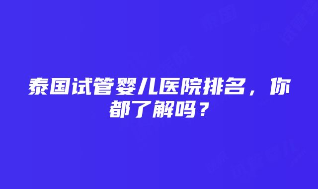 泰国试管婴儿医院排名，你都了解吗？