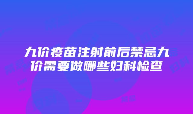 九价疫苗注射前后禁忌九价需要做哪些妇科检查