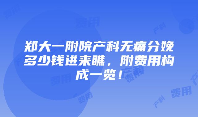 郑大一附院产科无痛分娩多少钱进来瞧，附费用构成一览！