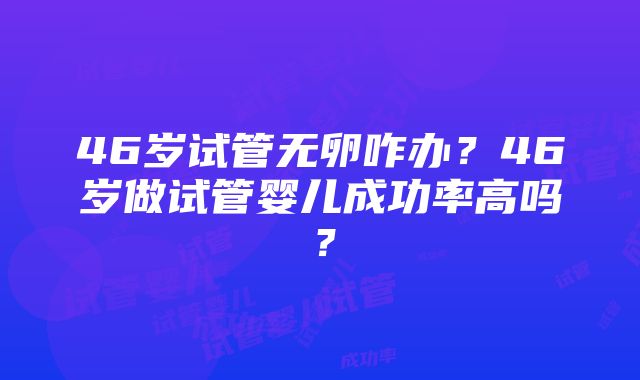 46岁试管无卵咋办？46岁做试管婴儿成功率高吗？