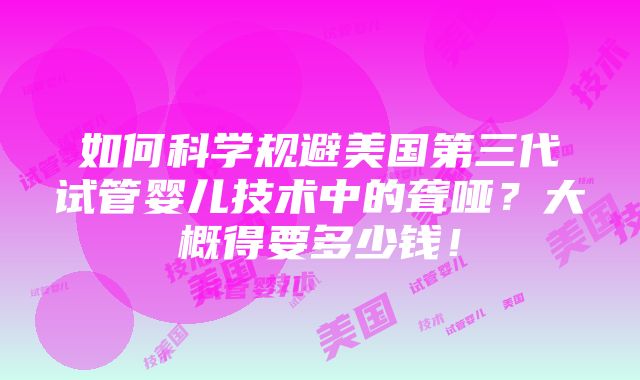 如何科学规避美国第三代试管婴儿技术中的聋哑？大概得要多少钱！