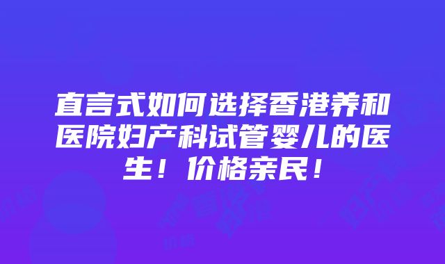 直言式如何选择香港养和医院妇产科试管婴儿的医生！价格亲民！