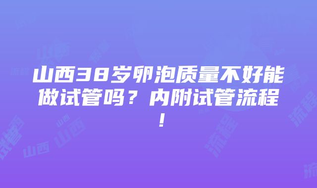 山西38岁卵泡质量不好能做试管吗？内附试管流程！