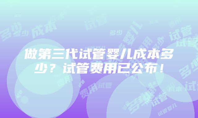 做第三代试管婴儿成本多少？试管费用已公布！