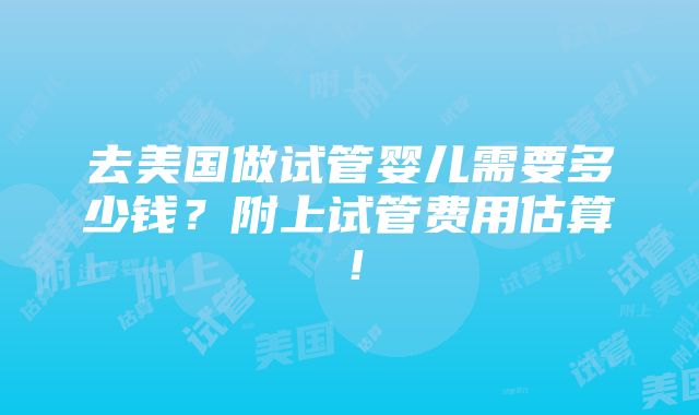 去美国做试管婴儿需要多少钱？附上试管费用估算！