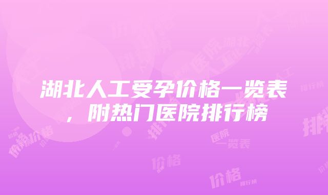 湖北人工受孕价格一览表，附热门医院排行榜