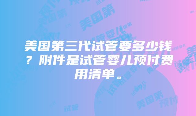 美国第三代试管要多少钱？附件是试管婴儿预付费用清单。