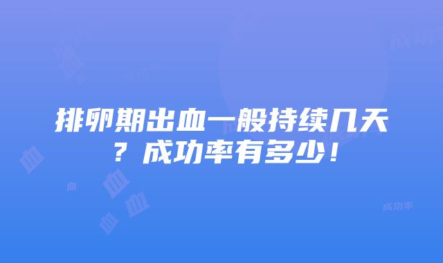 排卵期出血一般持续几天？成功率有多少！