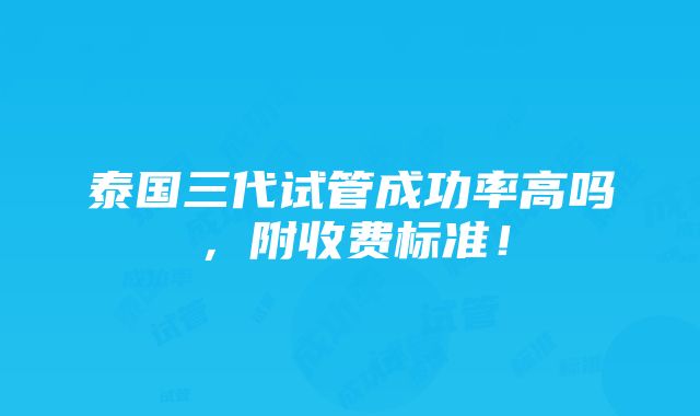 泰国三代试管成功率高吗，附收费标准！