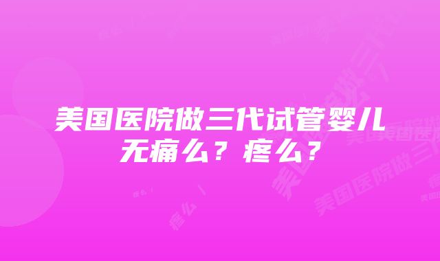 美国医院做三代试管婴儿无痛么？疼么？