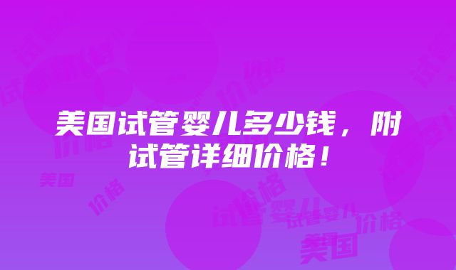 美国试管婴儿多少钱，附试管详细价格！