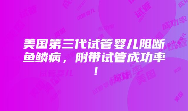 美国第三代试管婴儿阻断鱼鳞病，附带试管成功率！