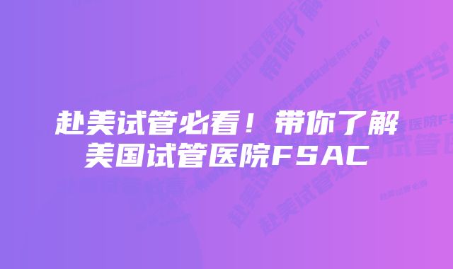 赴美试管必看！带你了解美国试管医院FSAC