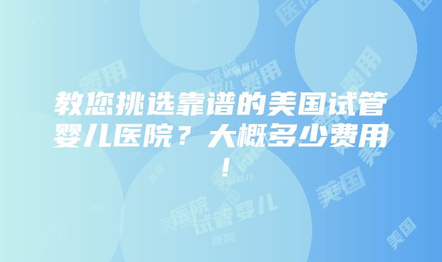 教您挑选靠谱的美国试管婴儿医院？大概多少费用！