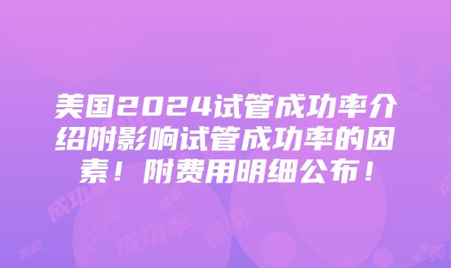 美国2024试管成功率介绍附影响试管成功率的因素！附费用明细公布！