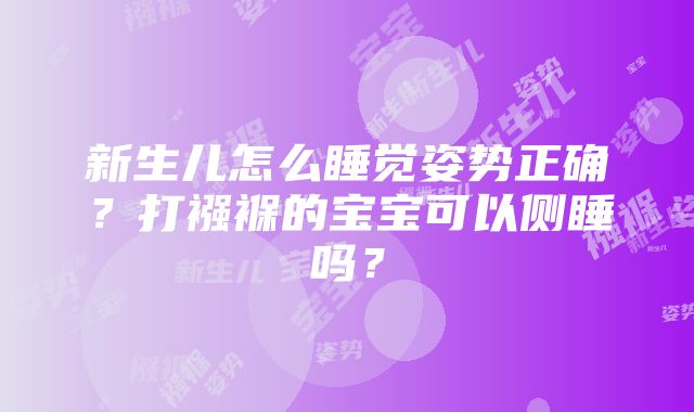 新生儿怎么睡觉姿势正确？打襁褓的宝宝可以侧睡吗？