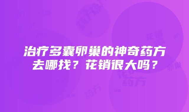 治疗多囊卵巢的神奇药方去哪找？花销很大吗？