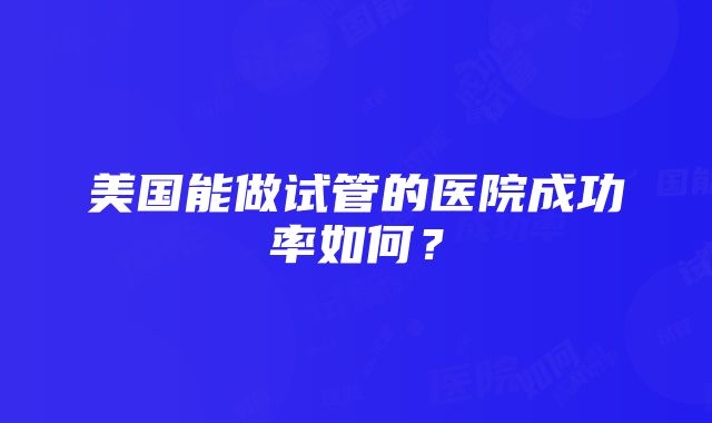 美国能做试管的医院成功率如何？