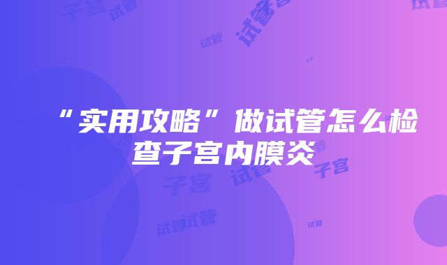 “实用攻略”做试管怎么检查子宫内膜炎