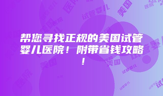 帮您寻找正规的美国试管婴儿医院！附带省钱攻略！