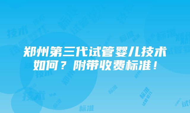 郑州第三代试管婴儿技术如何？附带收费标准！