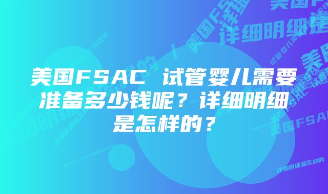 美国FSAC 试管婴儿需要准备多少钱呢？详细明细是怎样的？