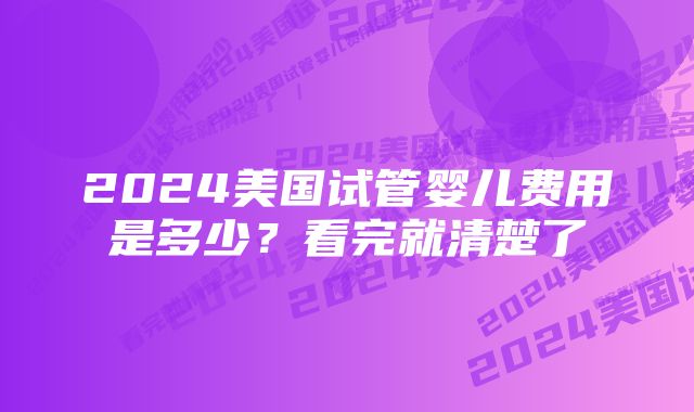 2024美国试管婴儿费用是多少？看完就清楚了