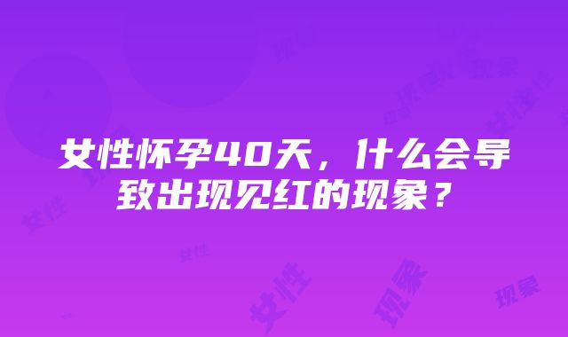 女性怀孕40天，什么会导致出现见红的现象？