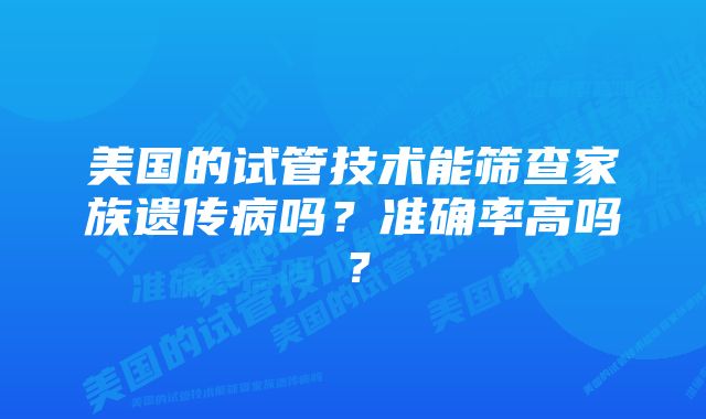 美国的试管技术能筛查家族遗传病吗？准确率高吗？