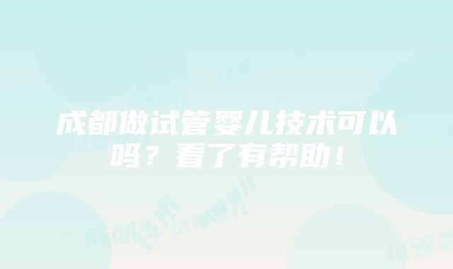 成都做试管婴儿技术可以吗？看了有帮助！