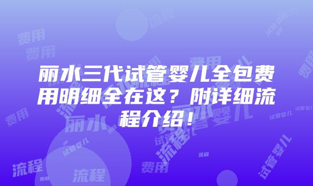 丽水三代试管婴儿全包费用明细全在这？附详细流程介绍！