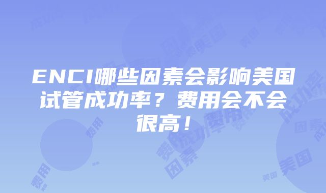 ENCI哪些因素会影响美国试管成功率？费用会不会很高！