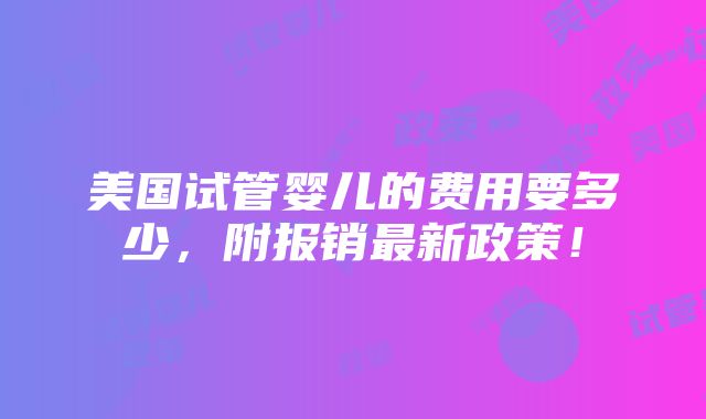 美国试管婴儿的费用要多少，附报销最新政策！