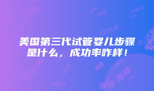 美国第三代试管婴儿步骤是什么，成功率咋样！